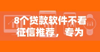 8个贷款软件不看征信推荐,专为攻克小额贷款哪里最可靠难题 8个贷款软件不看征信推荐,专为攻克小额贷款哪里最可靠难题