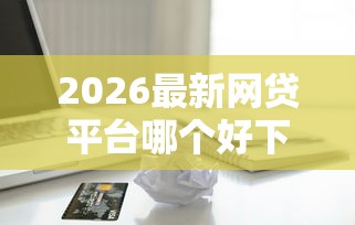 2026最新网贷平台哪个好下款，总结十个无视一切包下款的贷款！