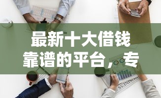 最新十大借钱靠谱的平台，专治征信不好哪里可以借钱