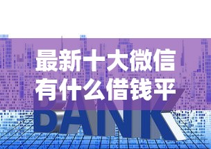最新十大微信有什么借钱平台，专治小额贷款哪里最可靠