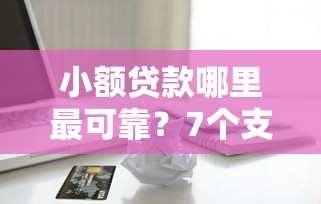 小额贷款哪里最可靠？7个支持下款到微信的满19岁可以借款的口子