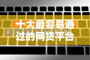 十大最容易通过的网贷平台盘点，解决哪个平台借钱最容易通过的问题