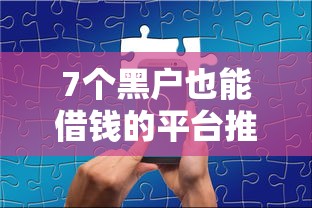 7个黑户也能借钱的平台推荐，专为攻克征信不好哪里可以借钱难题
