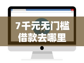 7千元无门槛借款去哪里？哪个平台借钱最容易通过看这6个平台