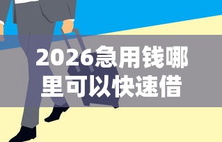 2026急用钱哪里可以快速借到，差7千元就选这5个平台