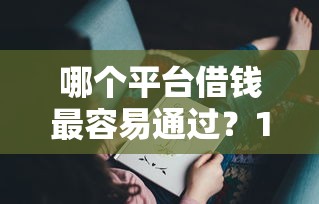 哪个平台借钱最容易通过?10000元无门槛借款平台推荐,8个62岁能借钱的平台盘点 哪个平台借钱最容易通过?10000元无门槛借款平台推荐,8个62岁能借钱的平台盘点