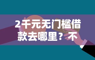2千元无门槛借款去哪里？不看征信的贷款平台看这7个平台