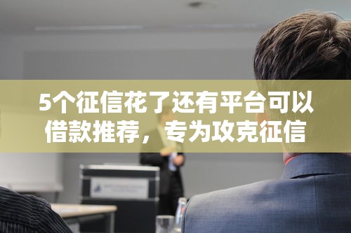 5个征信花了还有平台可以借款推荐，专为攻克征信不好哪里可以借钱难题