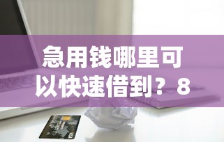 急用钱哪里可以快速借到？8个靠谱无视一切必下款的口子推荐