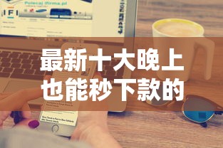 最新十大晚上也能秒下款的口子，专治正规借款平台有哪些