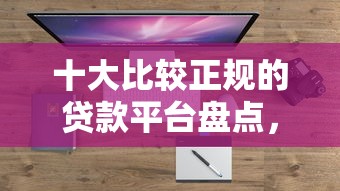 十大比较正规的贷款平台盘点，解决正规借款平台有哪些的问题