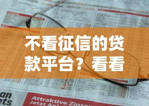 不看征信的贷款平台?看看这8个贷款平台有没有能下款的 不看征信的贷款平台?看看这8个贷款平台有没有能下款的
