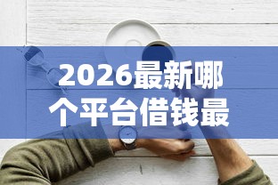 2026最新哪个平台借钱最容易通过(支持微信),6个网贷平台好贷款无私分享 2026最新哪个平台借钱最容易通过(支持微信),6个网贷平台好贷款无私分享