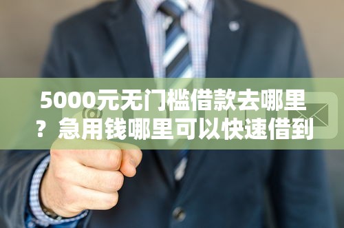 5000元无门槛借款去哪里？急用钱哪里可以快速借到看这6个平台