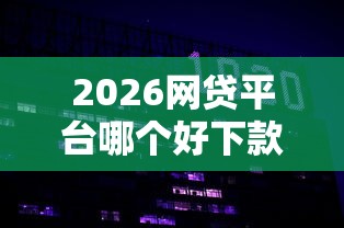 2026网贷平台哪个好下款,差20000元就选这6个平台 2026网贷平台哪个好下款,差20000元就选这6个平台