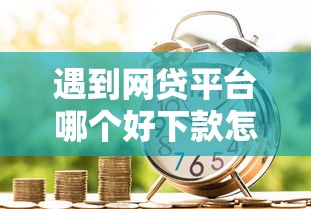 遇到网贷平台哪个好下款怎么办?或可尝试这5个金融贷款平台 遇到网贷平台哪个好下款怎么办?或可尝试这5个金融贷款平台