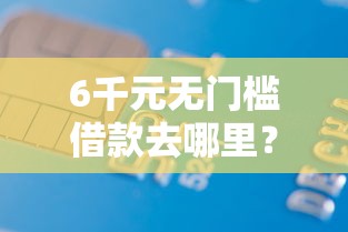 6千元无门槛借款去哪里?正规借款平台有哪些看这7个平台 6千元无门槛借款去哪里?正规借款平台有哪些看这7个平台