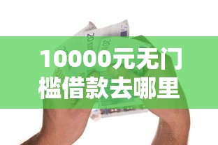 10000元无门槛借款去哪里?小额贷款哪里最可靠看这6个平台 10000元无门槛借款去哪里?小额贷款哪里最可靠看这6个平台