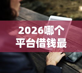 2026哪个平台借钱最容易通过,差2千元就选这7个平台 2026哪个平台借钱最容易通过,差2千元就选这7个平台