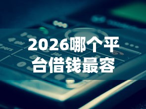2026哪个平台借钱最容易通过,差1000元就选这6个平台 2026哪个平台借钱最容易通过,差1000元就选这6个平台