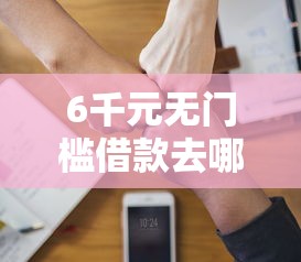 6千元无门槛借款去哪里?急用钱哪里可以快速借到看这5个平台 6千元无门槛借款去哪里?急用钱哪里可以快速借到看这5个平台