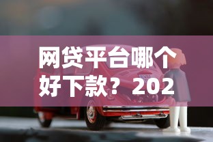 网贷平台哪个好下款？2026最新测评10个车抵押贷款平台好