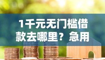 1千元无门槛借款去哪里?急用钱哪里可以快速借到看这8个平台 1千元无门槛借款去哪里?急用钱哪里可以快速借到看这8个平台