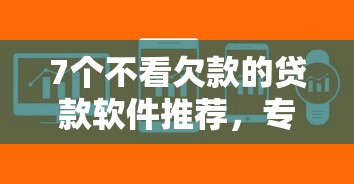 7个不看欠款的贷款软件推荐，专为攻克哪个平台借钱最容易通过难题