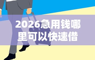 2026急用钱哪里可以快速借到，差4000元就选这5个平台