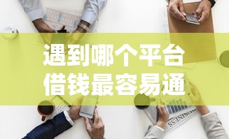 遇到哪个平台借钱最容易通过怎么办?或可尝试这8个比较好的网贷平台排名不分先后 遇到哪个平台借钱最容易通过怎么办?或可尝试这8个比较好的网贷平台排名不分先后