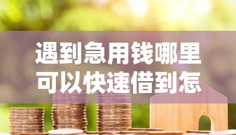 遇到急用钱哪里可以快速借到怎么办？或可尝试这7个网络小额贷款平台