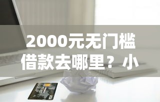 2000元无门槛借款去哪里?小额贷款哪里最可靠看这6个平台 2000元无门槛借款去哪里?小额贷款哪里最可靠看这6个平台