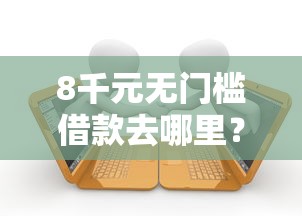 8千元无门槛借款去哪里?小额贷款哪里最可靠看这5个平台 8千元无门槛借款去哪里?小额贷款哪里最可靠看这5个平台