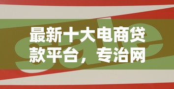 最新十大电商贷款平台,专治网贷平台哪个好下款 最新十大电商贷款平台,专治网贷平台哪个好下款