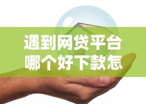 遇到网贷平台哪个好下款怎么办？或可尝试这5个平安贷款平台
