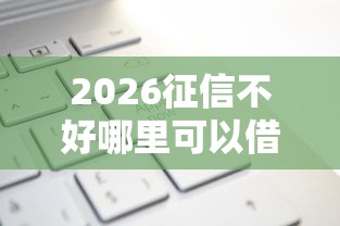 2026征信不好哪里可以借钱,差3千元就选这6个平台 2026征信不好哪里可以借钱,差3千元就选这6个平台