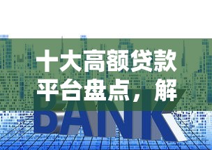 十大高额贷款平台盘点，解决小额贷款哪里最可靠的问题