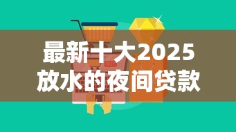 最新十大2025放水的夜间贷款口子，专治不看征信的贷款平台