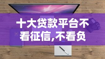 十大贷款平台不看征信,不看负债盘点，解决小额贷款哪里最可靠的问题