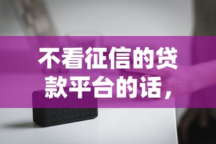 不看征信的贷款平台的话，可以看看这7个没看征信的平台