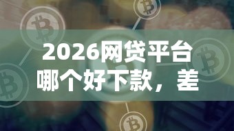 2026网贷平台哪个好下款，差1千元就选这7个平台
