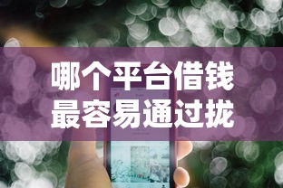 哪个平台借钱最容易通过拢共有哪些选择？5个平台借钱不看征信秒到账详解