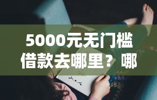 5000元无门槛借款去哪里？哪个平台借钱最容易通过看这6个平台