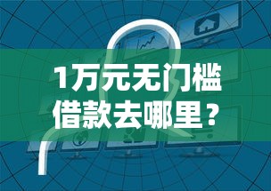 1万元无门槛借款去哪里？哪个平台借钱最容易通过看这5个平台