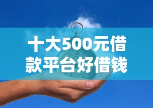 十大500元借款平台好借钱盘点，解决哪个平台借钱最容易通过的问题