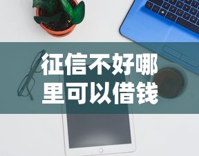 征信不好哪里可以借钱选哪个平台?5个现在还有易下款的平台推荐 征信不好哪里可以借钱选哪个平台?5个现在还有易下款的平台推荐