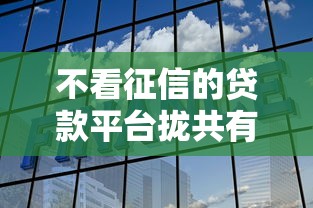 不看征信的贷款平台拢共有哪些选择？7个平台贷款可靠详解