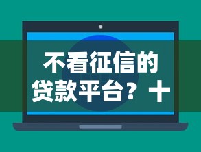 不看征信的贷款平台?十大学生能贷款的平台推荐 不看征信的贷款平台?十大学生能贷款的平台推荐