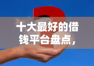 十大最好的借钱平台盘点，解决征信不好哪里可以借钱的问题