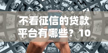 不看征信的贷款平台有哪些？10个貌似免审批、消费贷款平台合集